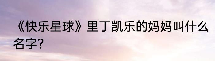 《快乐星球》里丁凯乐的妈妈叫什么名字？