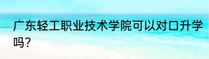 广东轻工职业技术学院可以对口升学吗？