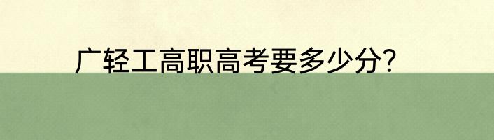 广轻工高职高考要多少分？