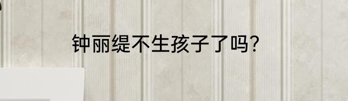 钟丽缇不生孩子了吗？