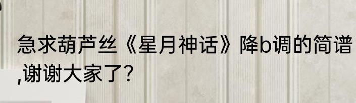 急求葫芦丝《星月神话》降b调的简谱,谢谢大家了？