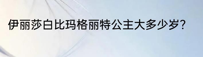伊丽莎白比玛格丽特公主大多少岁？