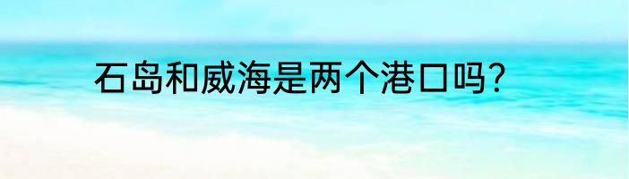 石岛和威海是两个港口吗？