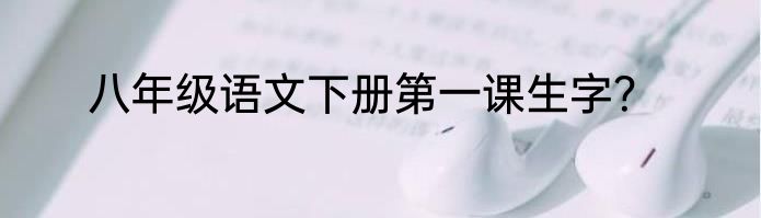 八年级语文下册第一课生字？