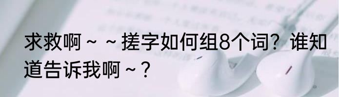 求救啊～～搓字如何组8个词？谁知道告诉我啊～？