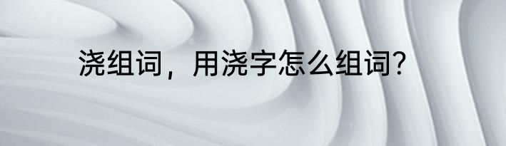 浇组词，用浇字怎么组词？