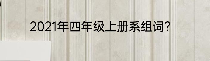 2021年四年级上册系组词？