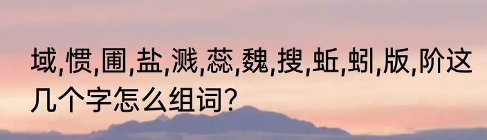 域,惯,圃,盐,溅,蕊,魏,搜,蚯,蚓,版,阶这几个字怎么组词？