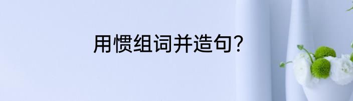 用惯组词并造句？