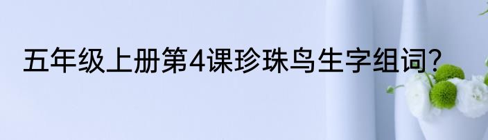 五年级上册第4课珍珠鸟生字组词？