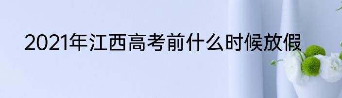 2021年江西高考前什么时候放假