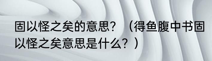 固以怪之矣的意思？（得鱼腹中书固以怪之矣意思是什么？）