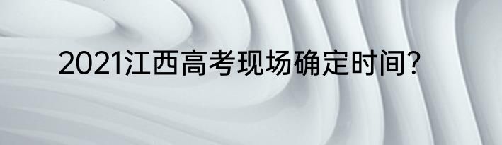 2021江西高考现场确定时间?