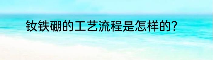 钕铁硼的工艺流程是怎样的？