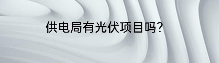 供电局有光伏项目吗？