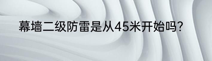 幕墙二级防雷是从45米开始吗？