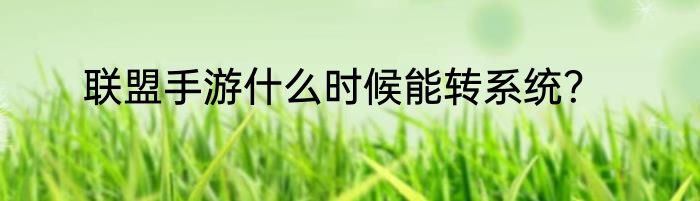 联盟手游什么时候能转系统？