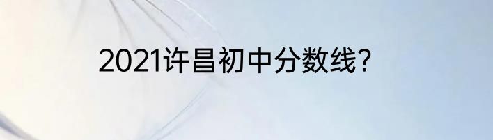 2021许昌初中分数线？