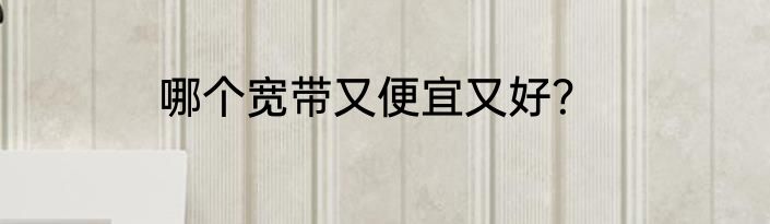 哪个宽带又便宜又好？