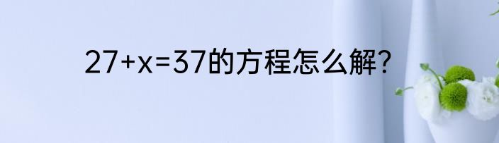 27+x=37的方程怎么解？