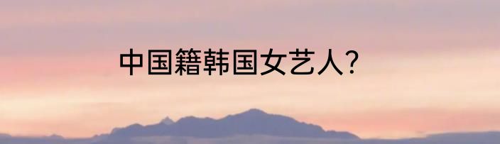中国籍韩国女艺人？
