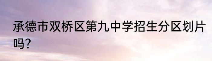 承德市双桥区第九中学招生分区划片吗？