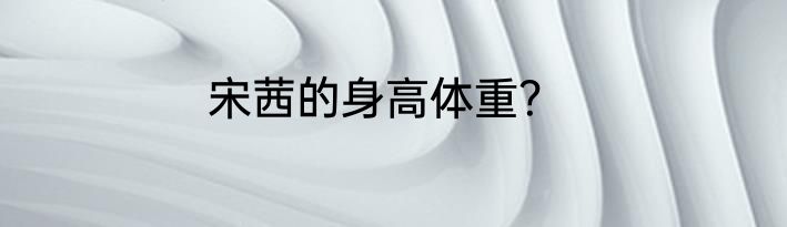 宋茜的身高体重？
