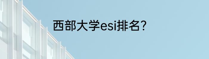 西部大学esi排名？