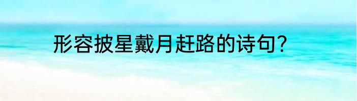 形容披星戴月赶路的诗句？