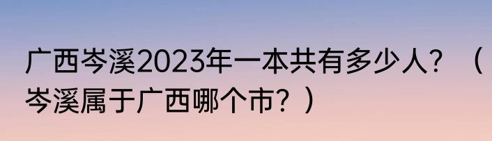 广西岑溪2023年一本共有多少人？（岑溪属于广西哪个市？）