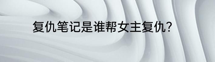 复仇笔记是谁帮女主复仇？