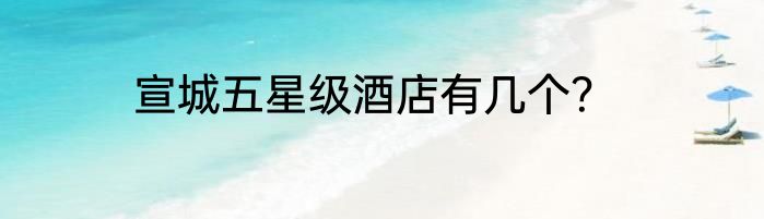 宣城五星级酒店有几个？