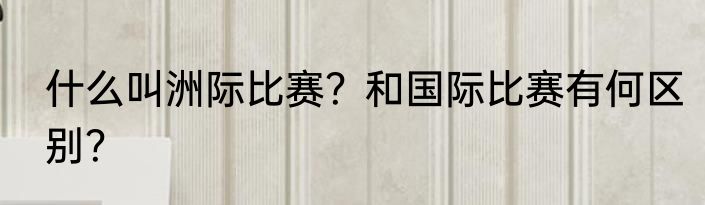 什么叫洲际比赛？和国际比赛有何区别？
