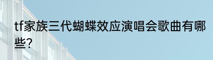 tf家族三代蝴蝶效应演唱会歌曲有哪些？