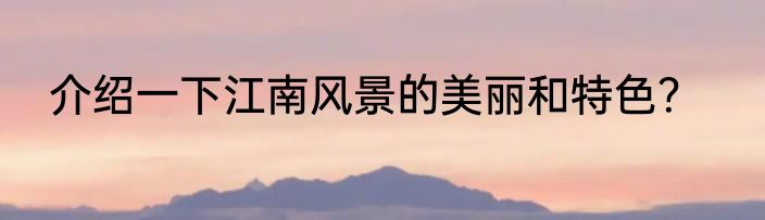 介绍一下江南风景的美丽和特色？
