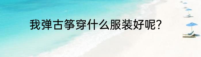 我弹古筝穿什么服装好呢？