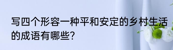 写四个形容一种平和安定的乡村生活的成语有哪些？