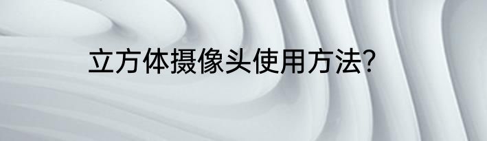 立方体摄像头使用方法？