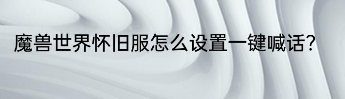 魔兽世界怀旧服怎么设置一键喊话？