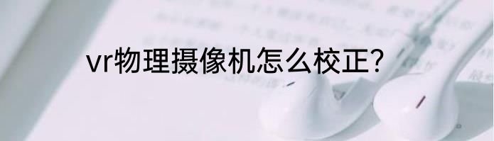 vr物理摄像机怎么校正？