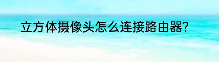 立方体摄像头怎么连接路由器？