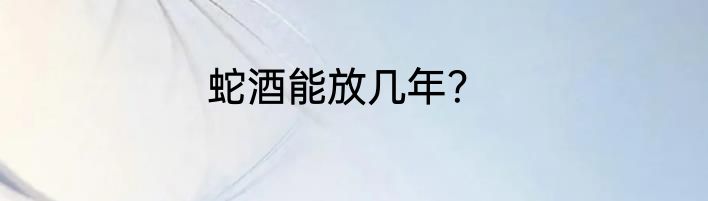 蛇酒能放几年？
