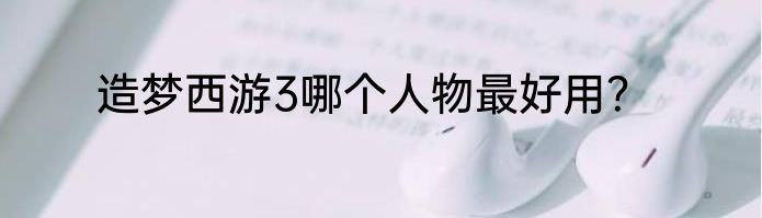 造梦西游3哪个人物最好用？