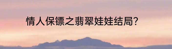 情人保镖之翡翠娃娃结局？