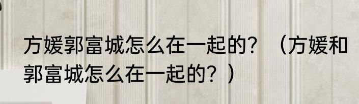 方媛郭富城怎么在一起的？（方媛和郭富城怎么在一起的？）