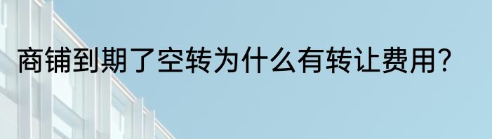 商铺到期了空转为什么有转让费用？