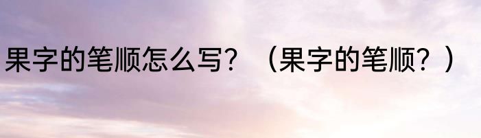 果字的笔顺怎么写？（果字的笔顺？）