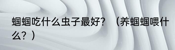 蝈蝈吃什么虫子最好？（养蝈蝈喂什么？）