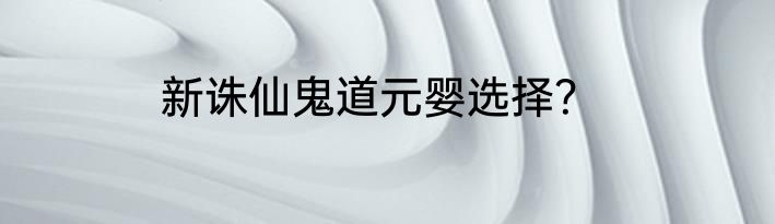 新诛仙鬼道元婴选择？