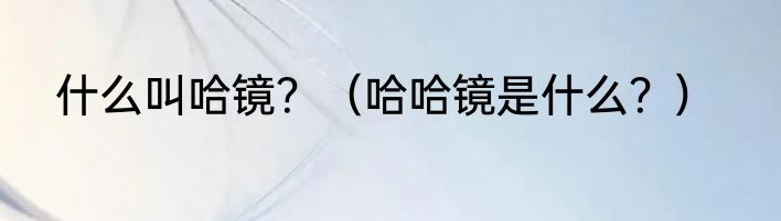 什么叫哈镜？（哈哈镜是什么？）